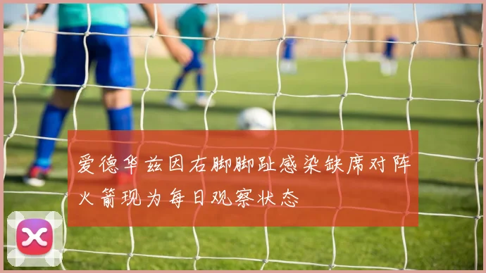 爱德华兹因右脚脚趾感染缺席对阵火箭现为每日观察状态