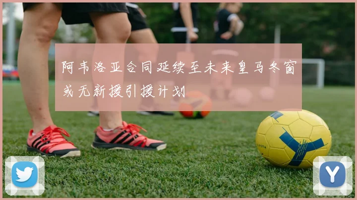 阿韦洛亚合同延续至未来皇马冬窗或无新援引援计划
