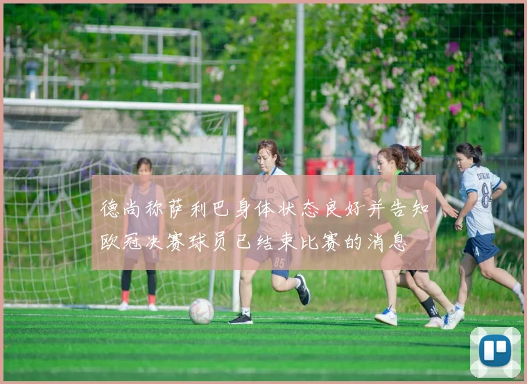 德尚称萨利巴身体状态良好并告知欧冠决赛球员已结束比赛的消息