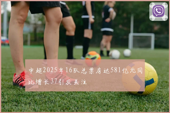 中超2025年16队总票房达581亿元同比增长37引发关注