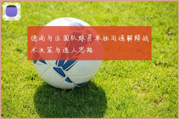德尚与法国队球员单独沟通解释战术决策与选人思路