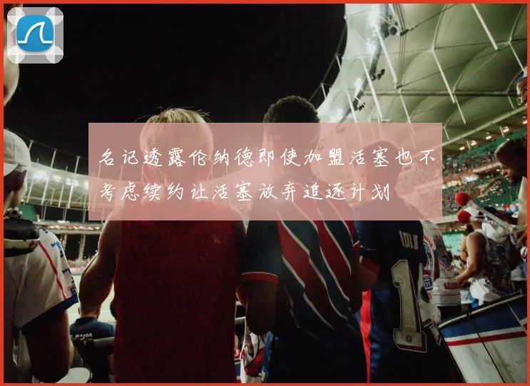 名记透露伦纳德即使加盟活塞也不考虑续约让活塞放弃追逐计划