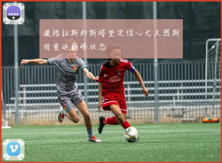 道格拉斯科斯塔坚定信心尤文图斯将重返巅峰状态