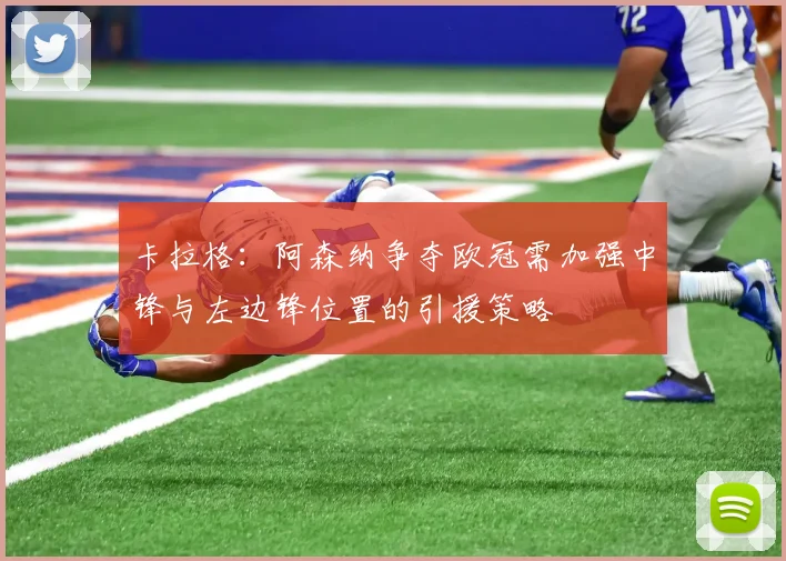 卡拉格：阿森纳争夺欧冠需加强中锋与左边锋位置的引援策略