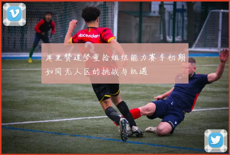 库里赞追梦重拾组织能力赛季初期如同无人区的挑战与机遇
