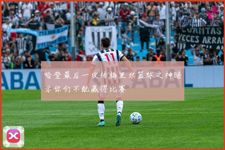 哈登最后一攻传梅里尔篮球之神暗示你们不配赢得比赛