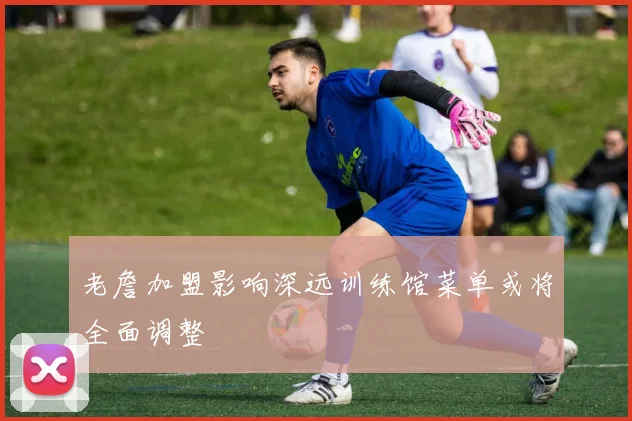 老詹加盟影响深远训练馆菜单或将全面调整