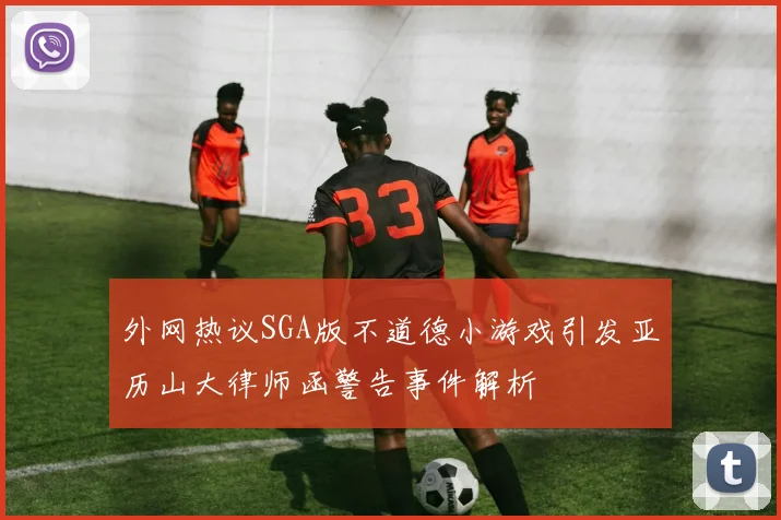外网热议SGA版不道德小游戏引发亚历山大律师函警告事件解析