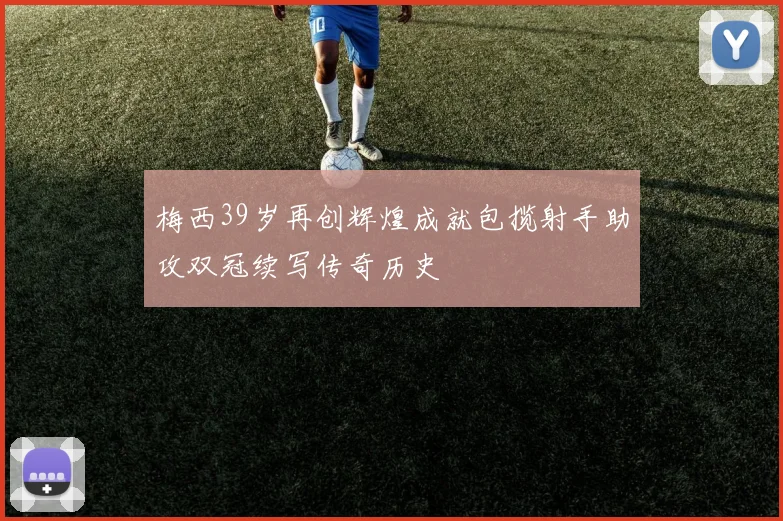 梅西39岁再创辉煌成就包揽射手助攻双冠续写传奇历史