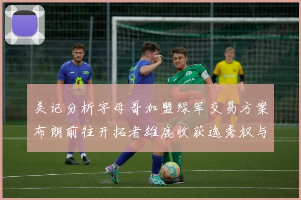 美记分析字母哥加盟绿军交易方案布朗前往开拓者雄鹿收获选秀权与年轻球员