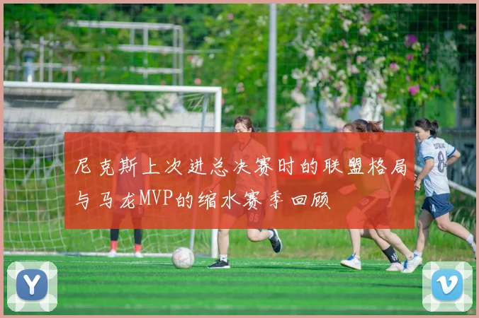 尼克斯上次进总决赛时的联盟格局与马龙MVP的缩水赛季回顾