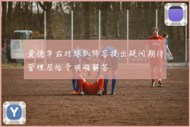 爱德华兹对球队阵容提出疑问期待管理层给予明确解答