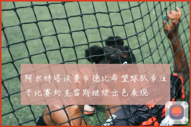 阿尔特塔谈曼市德比希望球队专注于比赛约克雷斯继续出色表现