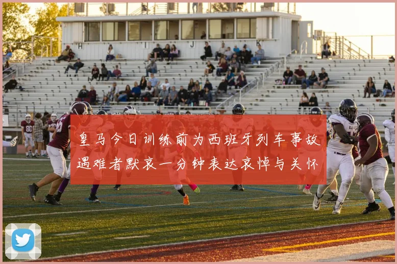 皇马今日训练前为西班牙列车事故遇难者默哀一分钟表达哀悼与关怀
