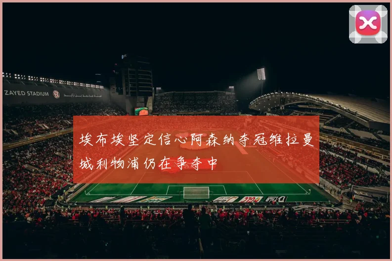 埃布埃坚定信心阿森纳夺冠维拉曼城利物浦仍在争夺中