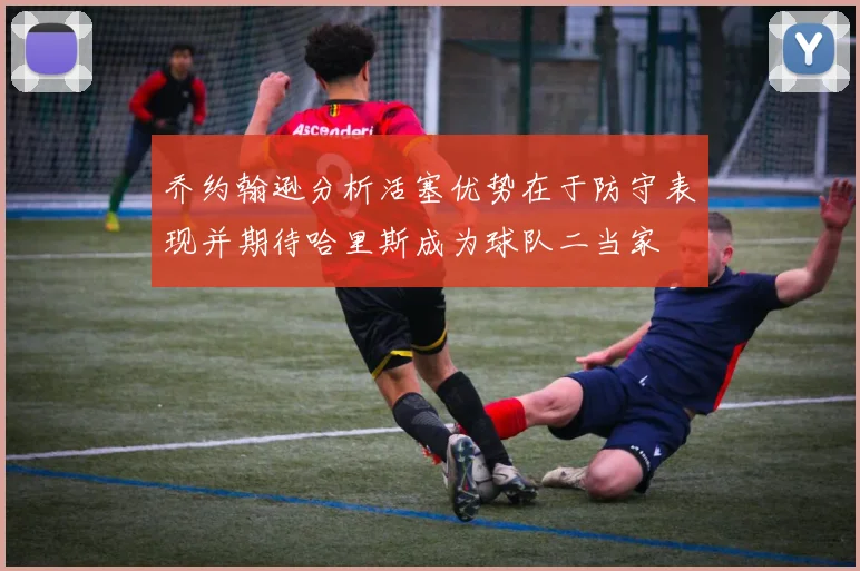 乔约翰逊分析活塞优势在于防守表现并期待哈里斯成为球队二当家