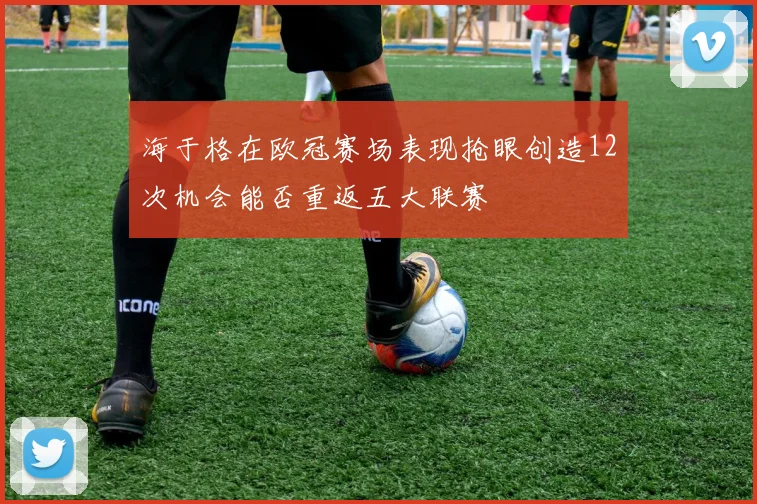 海于格在欧冠赛场表现抢眼创造12次机会能否重返五大联赛