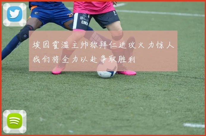 埃因霍温主帅称拜仁进攻火力惊人我们将全力以赴争取胜利