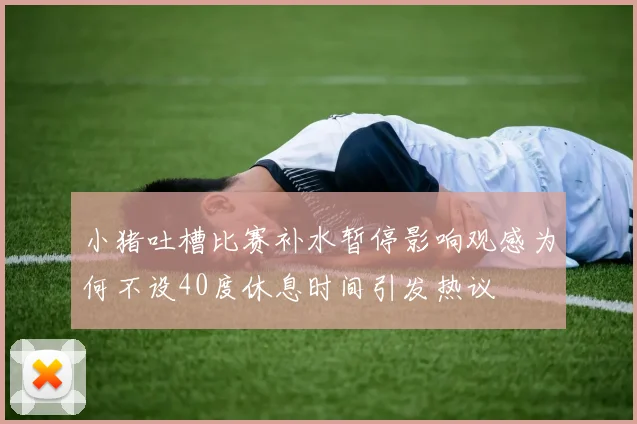 小猪吐槽比赛补水暂停影响观感为何不设40度休息时间引发热议