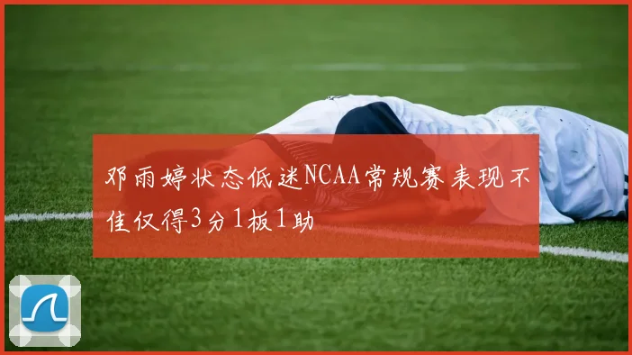 邓雨婷状态低迷NCAA常规赛表现不佳仅得3分1板1助