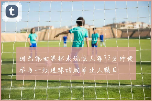 姆巴佩世界杯表现惊人每73分钟便参与一粒进球的效率让人瞩目