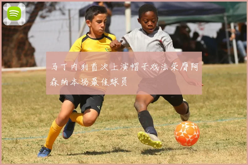 马丁内利首次上演帽子戏法荣膺阿森纳本场最佳球员