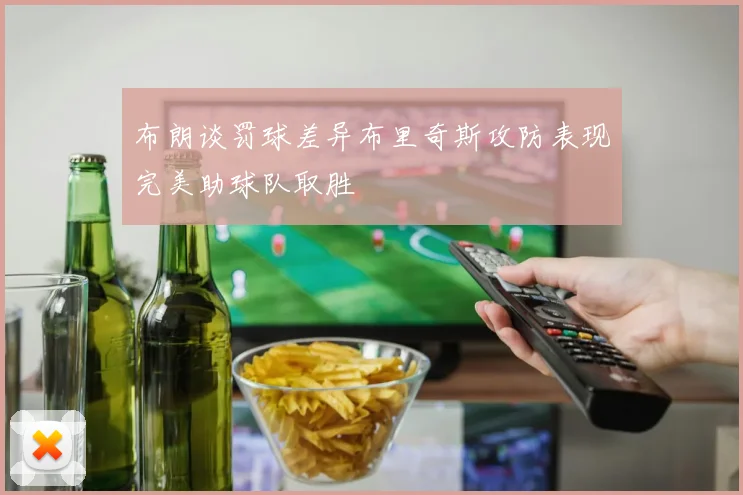 布朗谈罚球差异布里奇斯攻防表现完美助球队取胜