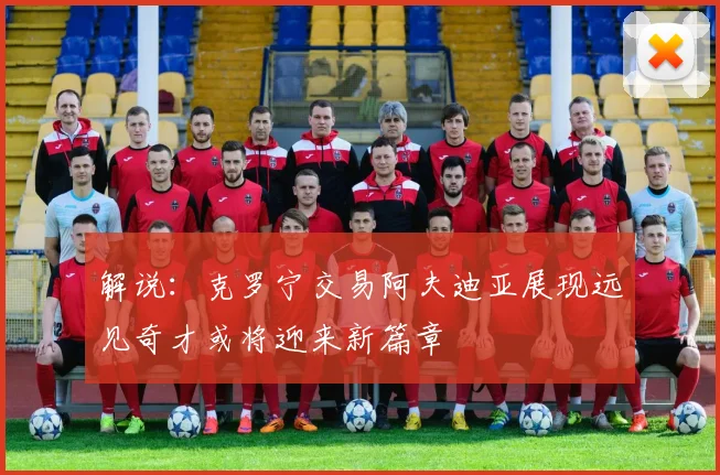 解说：克罗宁交易阿夫迪亚展现远见奇才或将迎来新篇章