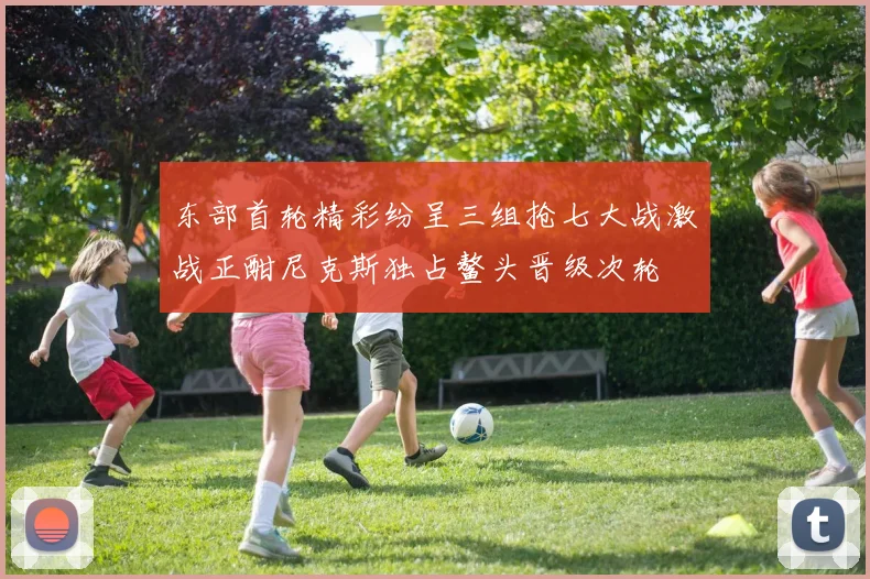 东部首轮精彩纷呈三组抢七大战激战正酣尼克斯独占鳌头晋级次轮