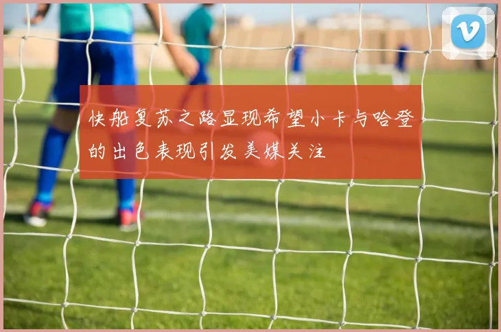 快船复苏之路显现希望小卡与哈登的出色表现引发美媒关注