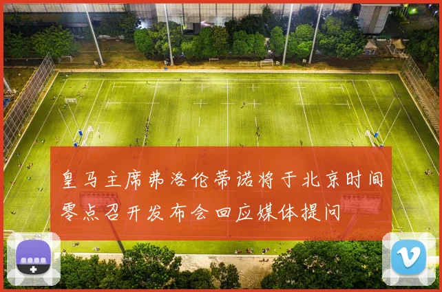 皇马主席弗洛伦蒂诺将于北京时间零点召开发布会回应媒体提问