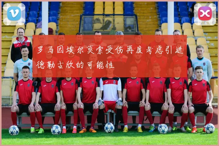 罗马因埃尔莫索受伤再度考虑引进德勒古欣的可能性
