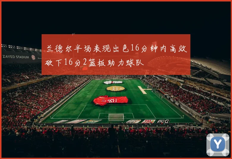 兰德尔半场表现出色16分钟内高效砍下16分2篮板助力球队