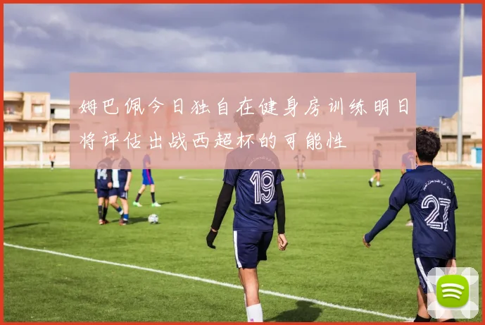 姆巴佩今日独自在健身房训练明日将评估出战西超杯的可能性