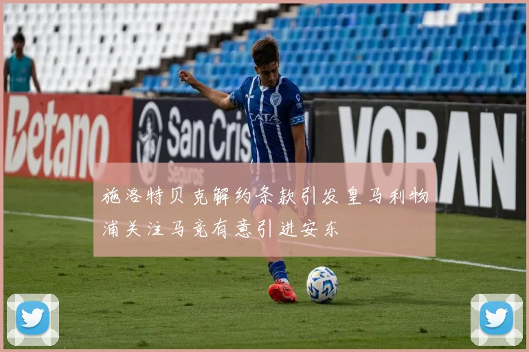 施洛特贝克解约条款引发皇马利物浦关注马竞有意引进安东