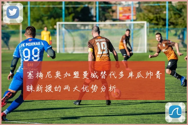 塞梅尼奥加盟曼城替代多库瓜帅青睐新援的两大优势分析