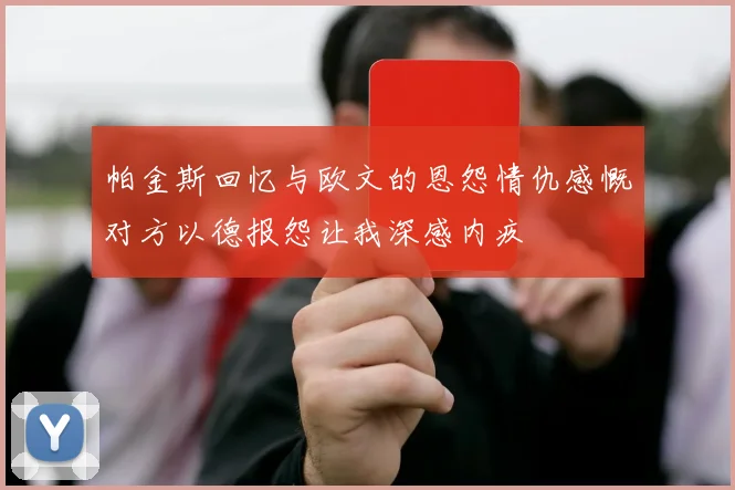 帕金斯回忆与欧文的恩怨情仇感慨对方以德报怨让我深感内疚