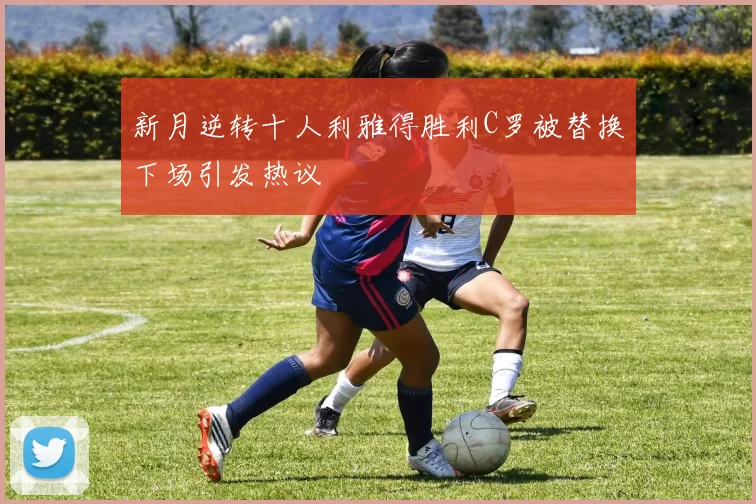 新月逆转十人利雅得胜利C罗被替换下场引发热议