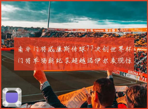 南非门将威廉斯传球77次创世界杯门将单场新纪录超越诺伊尔表现惊艳